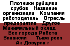 Плотники-рубщики срубов › Название организации ­ Компания-работодатель › Отрасль предприятия ­ Другое › Минимальный оклад ­ 1 - Все города Работа » Вакансии   . Тыва респ.,Ак-Довурак г.